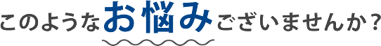 このようなお悩みございませんか?